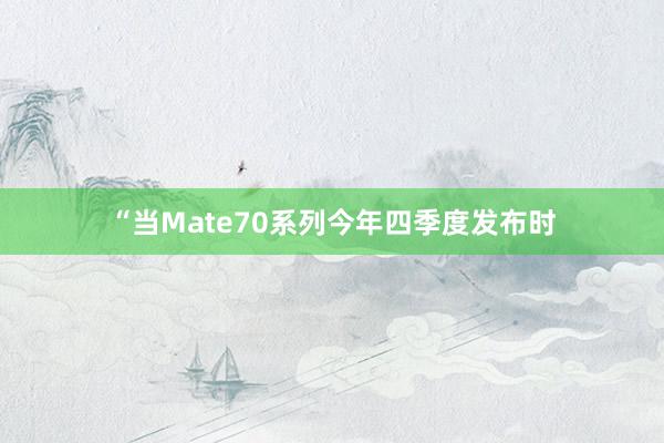 “当Mate70系列今年四季度发布时