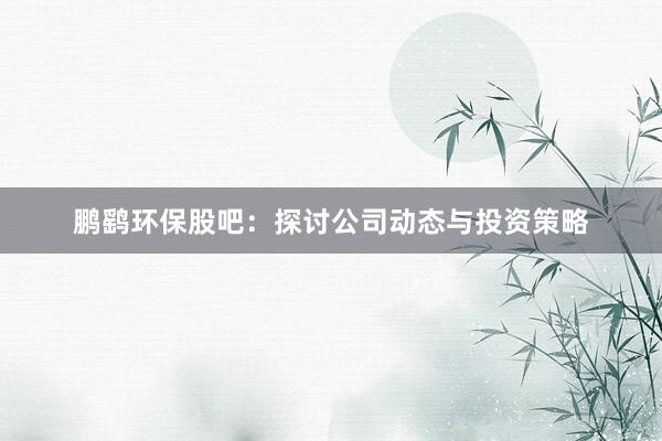 鹏鹞环保股吧：探讨公司动态与投资策略