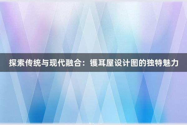 探索传统与现代融合：镬耳屋设计图的独特魅力