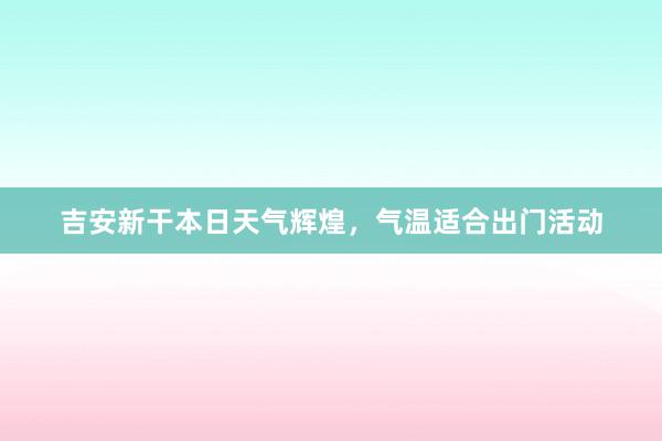 吉安新干本日天气辉煌，气温适合出门活动